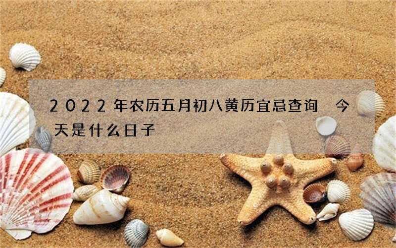 2022年农历五月初八黄历宜忌查询 今天是什么日子